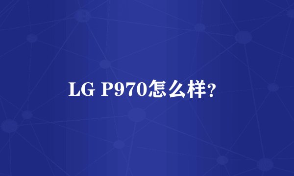 LG P970怎么样？