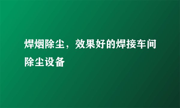 焊烟除尘，效果好的焊接车间除尘设备