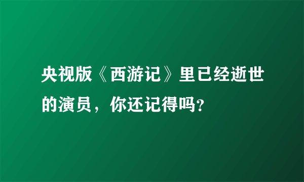 央视版《西游记》里已经逝世的演员,你还记得吗?