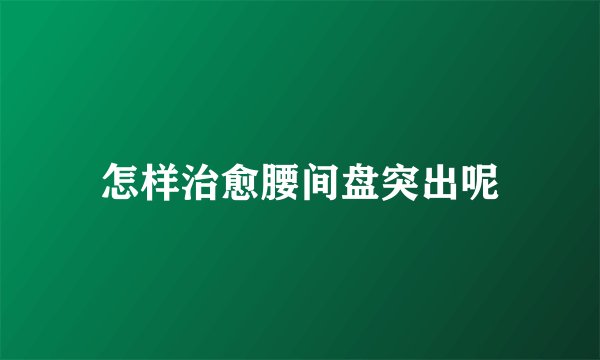 怎样治愈腰间盘突出呢