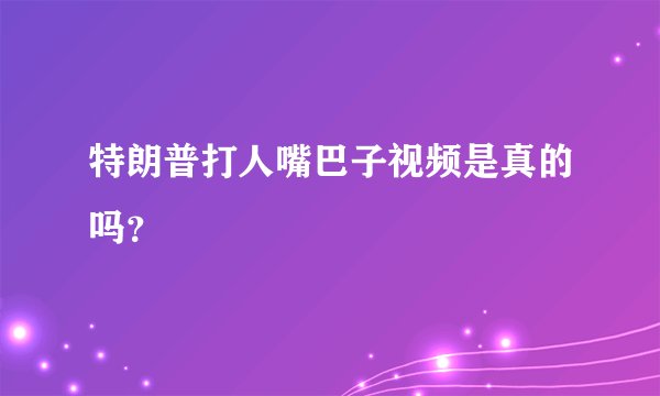 特朗普打人嘴巴子视频是真的吗？