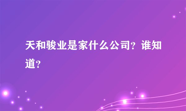 天和骏业是家什么公司？谁知道？