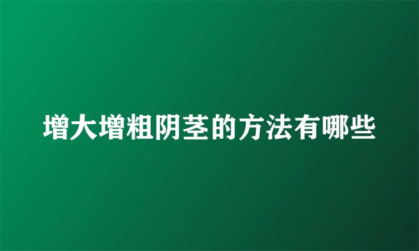 增大增粗阴茎的方法有哪些