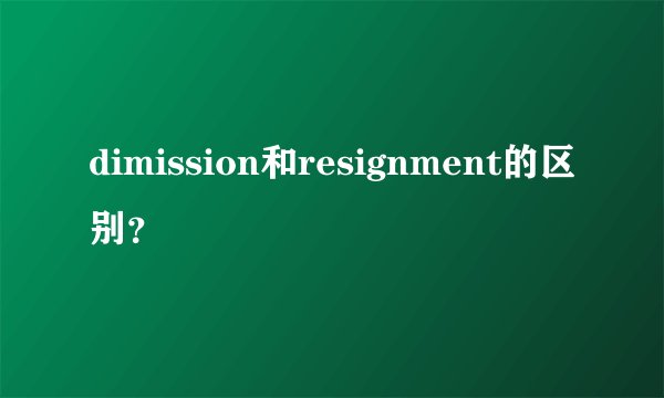 dimission和resignment的区别？