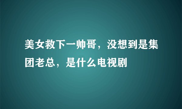 美女救下一帅哥，没想到是集团老总，是什么电视剧