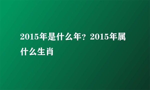 2015年是什么年?2015年属什么生肖