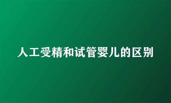 人工受精和试管婴儿的区别