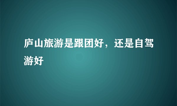 庐山旅游是跟团好，还是自驾游好