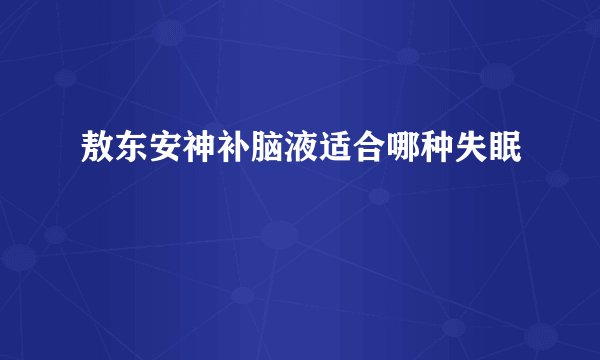 敖东安神补脑液适合哪种失眠