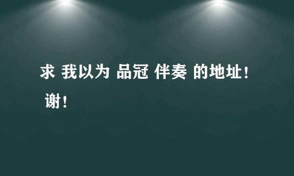 求 我以为 品冠 伴奏 的地址！ 谢！