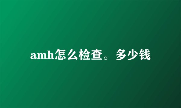 amh怎么检查。多少钱