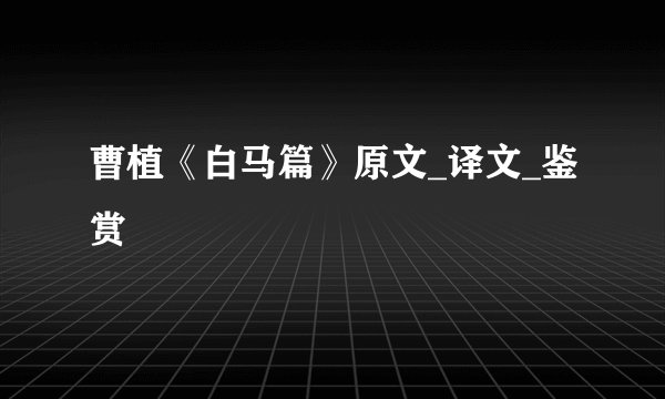 曹植《白马篇》原文_译文_鉴赏