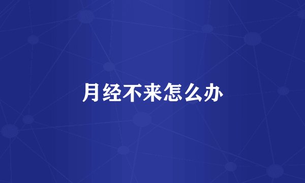 月经不来怎么办