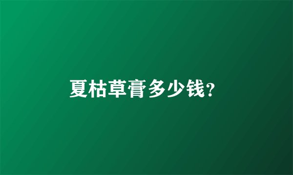 夏枯草膏多少钱？