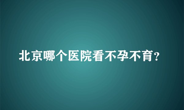 北京哪个医院看不孕不育？