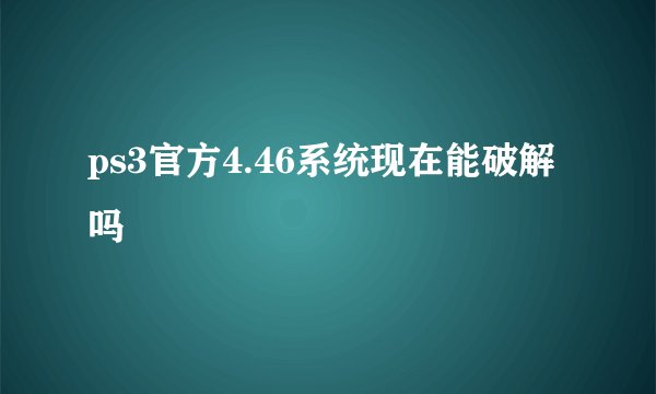 ps3官方4.46系统现在能破解吗