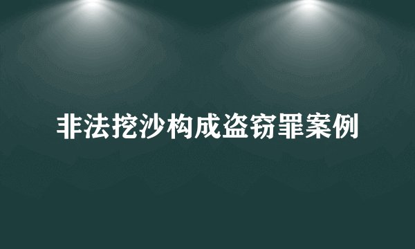 非法挖沙构成盗窃罪案例