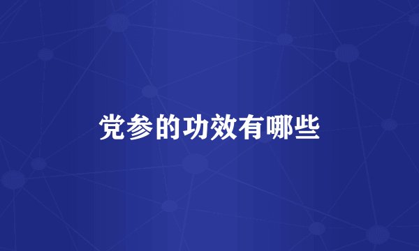 党参的功效有哪些