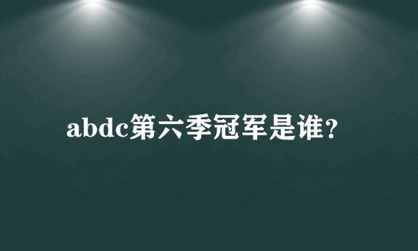 abdc第六季冠军是谁？