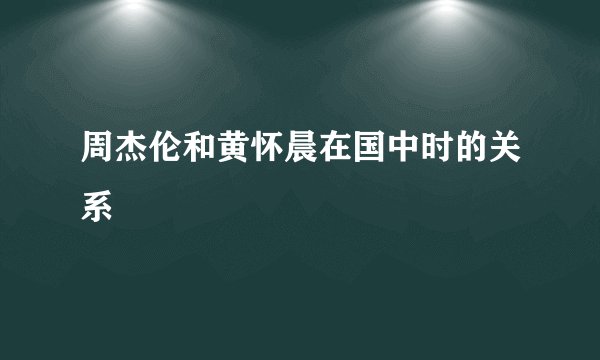 周杰伦和黄怀晨在国中时的关系