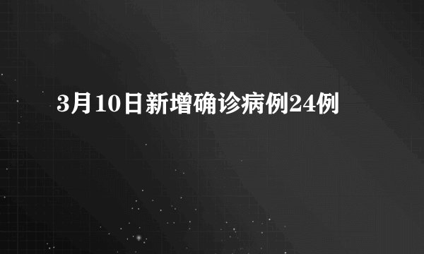 3月10日新增确诊病例24例