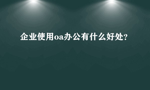 企业使用oa办公有什么好处?