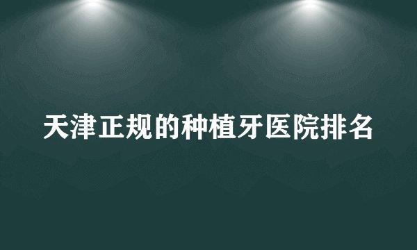 天津正规的种植牙医院排名