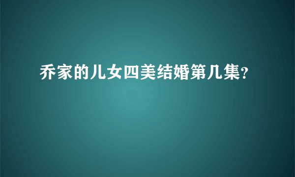 乔家的儿女四美结婚第几集？