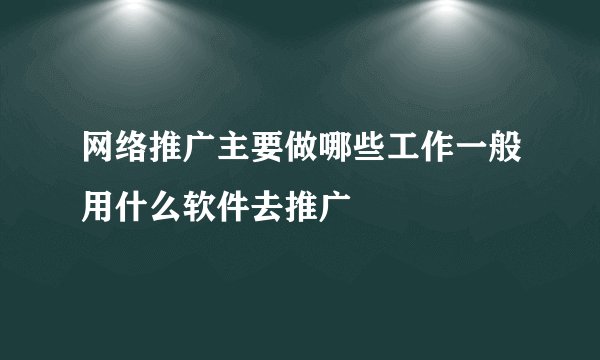 网络推广主要做哪些工作一般用什么软件去推广