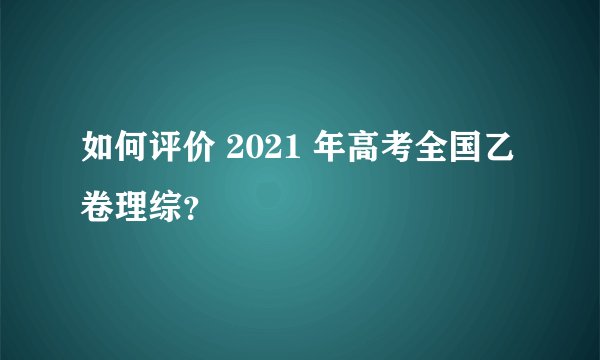 如何评价 2021 年高考全国乙卷理综?