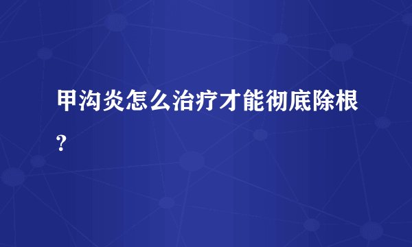 甲沟炎怎么治疗才能彻底除根？