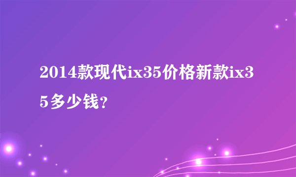 2014款现代ix35价格新款ix35多少钱?