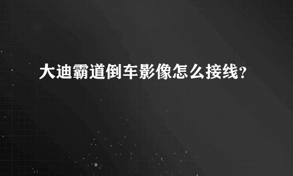 大迪霸道倒车影像怎么接线？
