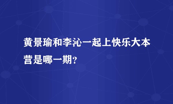 黄景瑜和李沁一起上快乐大本营是哪一期？