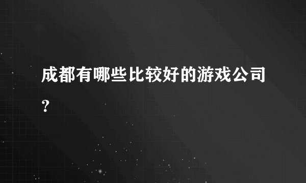 成都有哪些比较好的游戏公司？