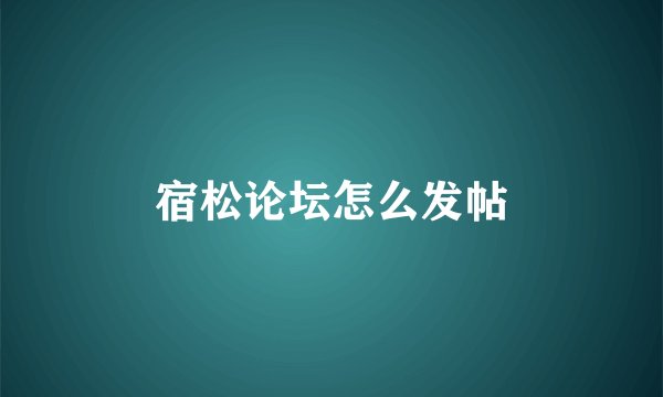 宿松论坛怎么发帖
