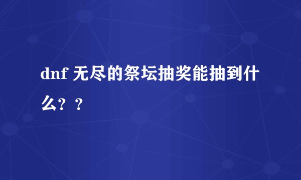 dnf 无尽的祭坛抽奖能抽到什么??