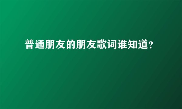 普通朋友的朋友歌词谁知道？