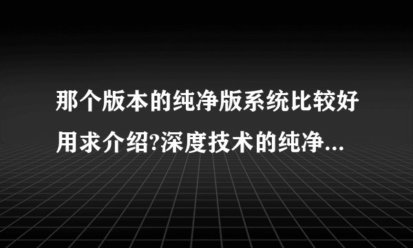 那个版本的纯净版系统比较好用求介绍?深度技术的纯净版好不好?