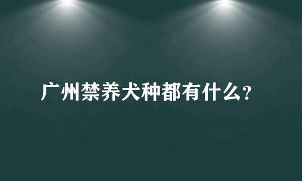 广州禁养犬种都有什么？