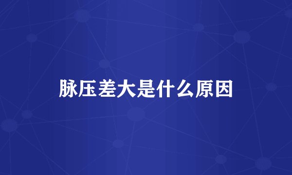 脉压差大是什么原因