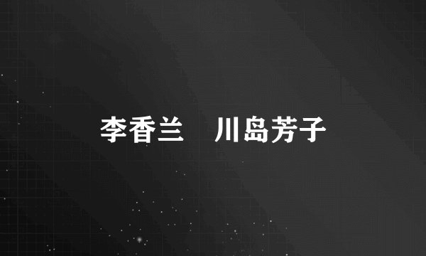 李香兰 川岛芳子
