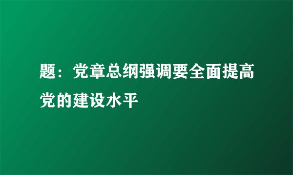 题：党章总纲强调要全面提高党的建设水平