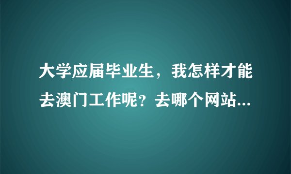 大学应届毕业生，我怎样才能去澳门工作呢？去哪个网站投简历？要办什么手续，要到澳门面试吗。详细点，谢