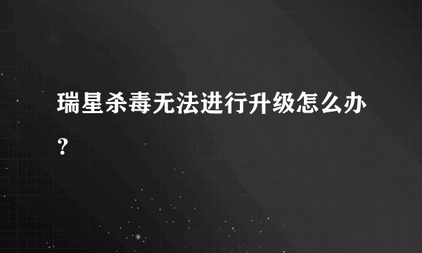 瑞星杀毒无法进行升级怎么办？