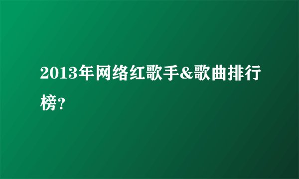 2013年网络红歌手&歌曲排行榜？