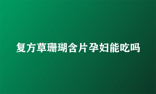 复方草珊瑚含片孕妇能吃吗