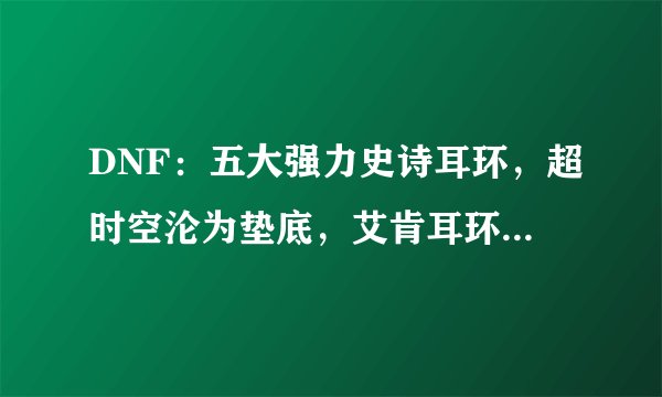 DNF：五大强力史诗耳环，超时空沦为垫底，艾肯耳环意外上榜