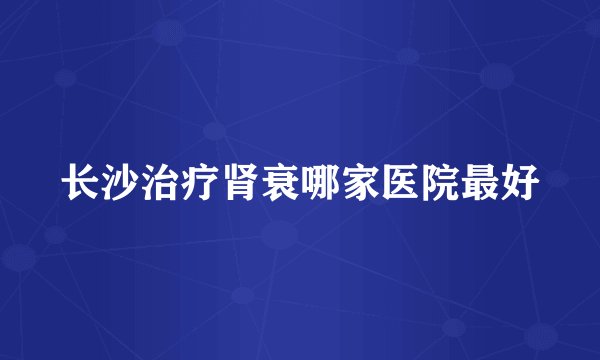 长沙治疗肾衰哪家医院最好
