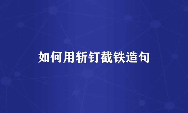 如何用斩钉截铁造句